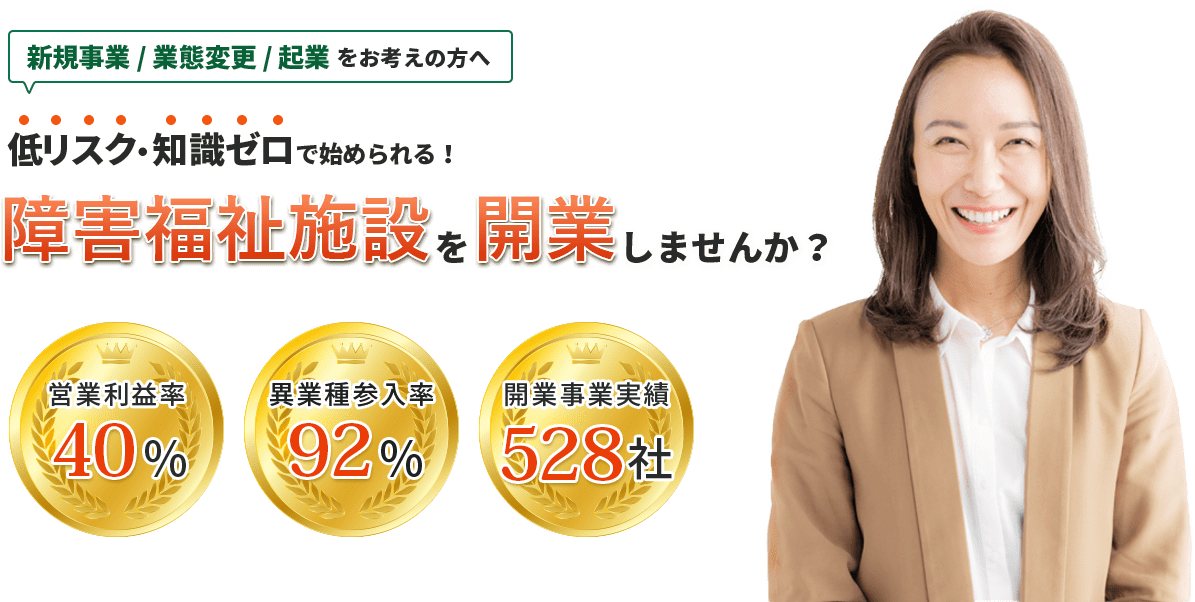 新規事業 / 業態変更 / 起業をお考えの方へ 低リスク・ 知識ゼロで始められる！ 障害福祉施設を開業しませんか？