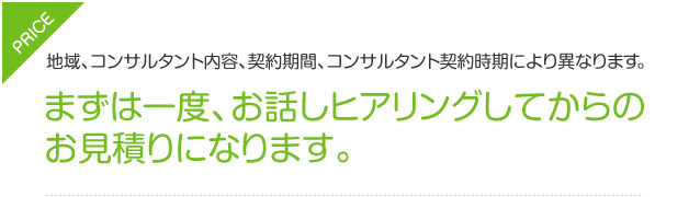 PRICE　地域、コンサルタント内容、契約期間、コンサルタント契約時期により異なります。　まずは一度、お話しヒアリングしてからのお見積りになります。