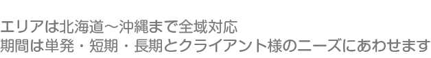 エリアは北海道～沖縄まで全域対応　期間は単発・短期・長期とクライアント様のニーズにあわせます